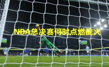 NBA总决赛何时点燃战火