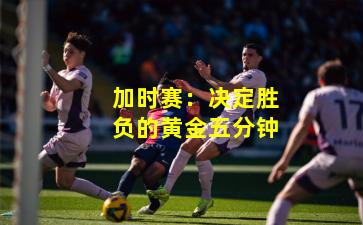 加时赛：决定胜负的黄金五分钟