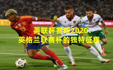 英联杯赛程2020:英格兰联赛杯的独特征程
