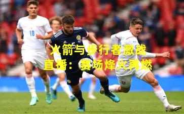 火箭与步行者激战直播：赛场烽火再燃