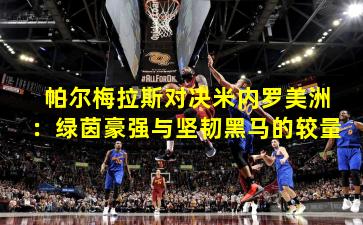 帕尔梅拉斯对决米内罗美洲:绿茵豪强与坚韧黑马的较量