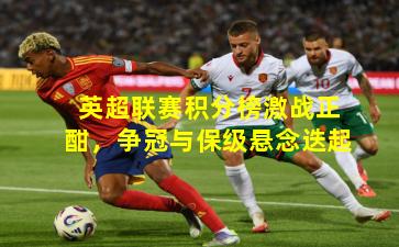 英超联赛积分榜激战正酣，争冠与保级悬念迭起