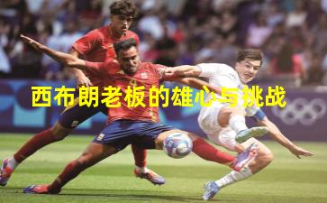 西布朗老板的雄心与挑战