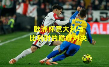 欧洲杯意大利与比利时的巅峰对决