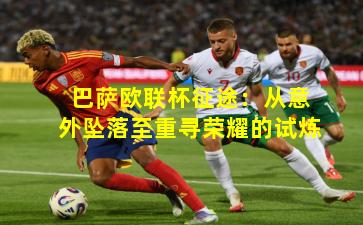 巴萨欧联杯征途：从意外坠落至重寻荣耀的试炼