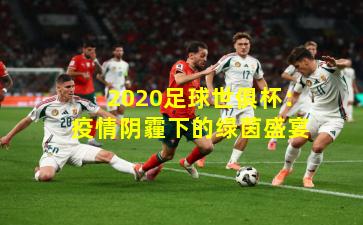 2020足球世俱杯：疫情阴霾下的绿茵盛宴