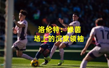  洛伦特：绿茵场上的沉默领袖