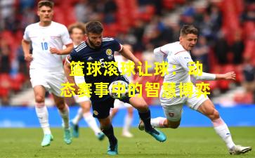 篮球滚球让球：动态赛事中的智慧博弈