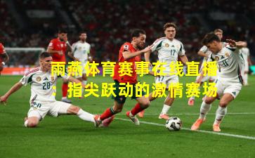雨燕体育赛事在线直播：指尖跃动的激情赛场