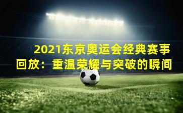 2021东京奥运会经典赛事回放：重温荣耀与突破的瞬间