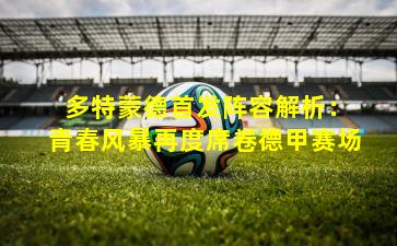  多特蒙德首发阵容解析：青春风暴再度席卷德甲赛场