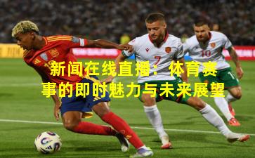 新闻在线直播：体育赛事的即时魅力与未来展望