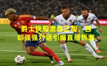 爵士快船激战正酣，西部强强对话引爆直播热潮