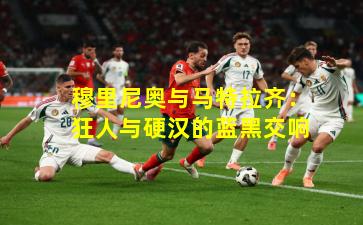 穆里尼奥与马特拉齐：狂人与硬汉的蓝黑交响