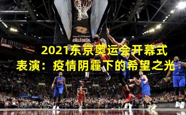 2021东京奥运会开幕式表演：疫情阴霾下的希望之光