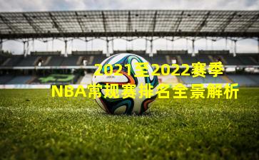  2021至2022赛季NBA常规赛排名全景解析