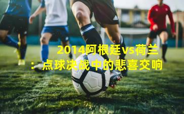 2014阿根廷vs荷兰：点球决战中的悲喜交响