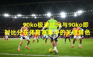 90ko极速比分与90ko即时比分在体育赛事中的关键角色