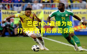 巴巴nba直播为啥打不开的背后原因探析