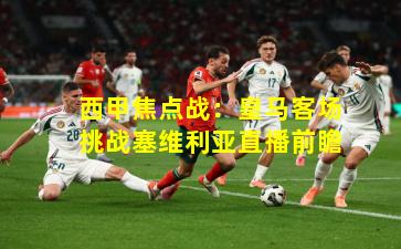 西甲焦点战：皇马客场挑战塞维利亚直播前瞻